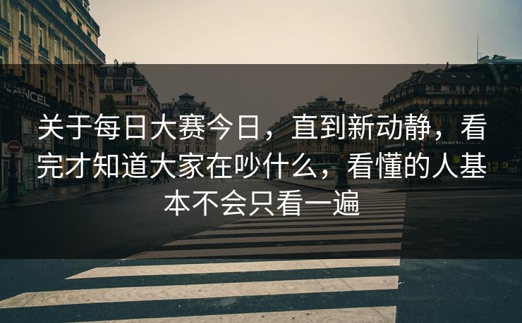 关于每日大赛今日，直到新动静，看完才知道大家在吵什么，看懂的人基本不会只看一遍