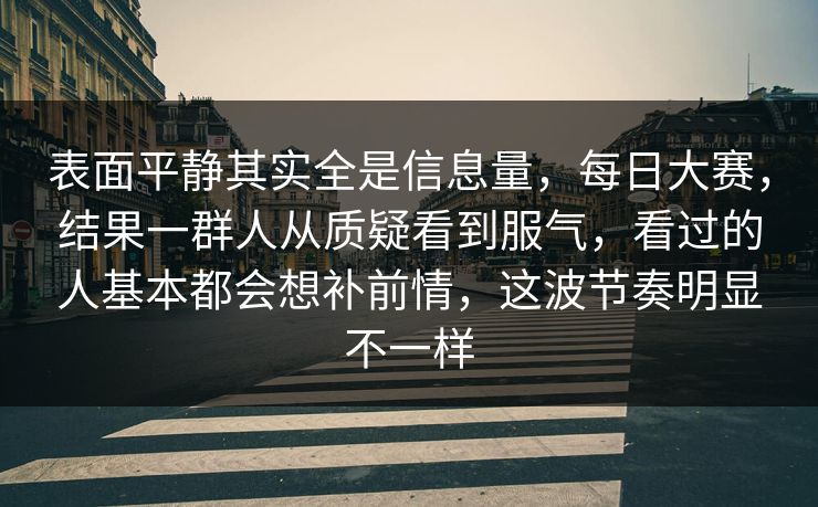 表面平静其实全是信息量，每日大赛，结果一群人从质疑看到服气，看过的人基本都会想补前情，这波节奏明显不一样