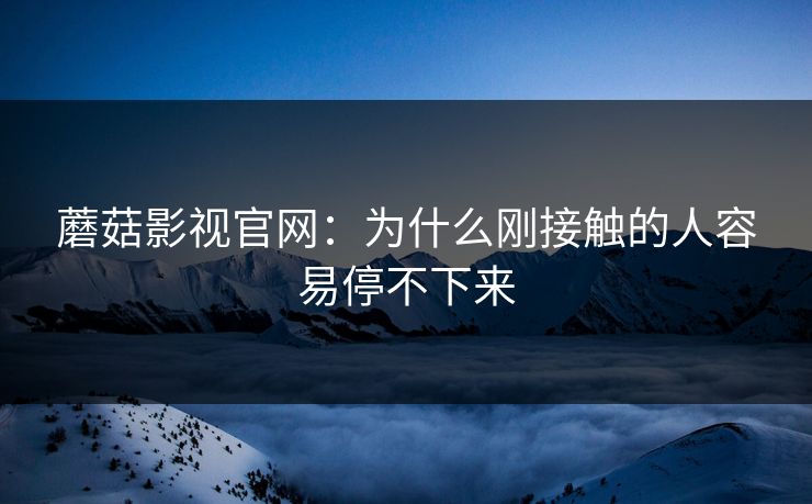 蘑菇影视官网：为什么刚接触的人容易停不下来