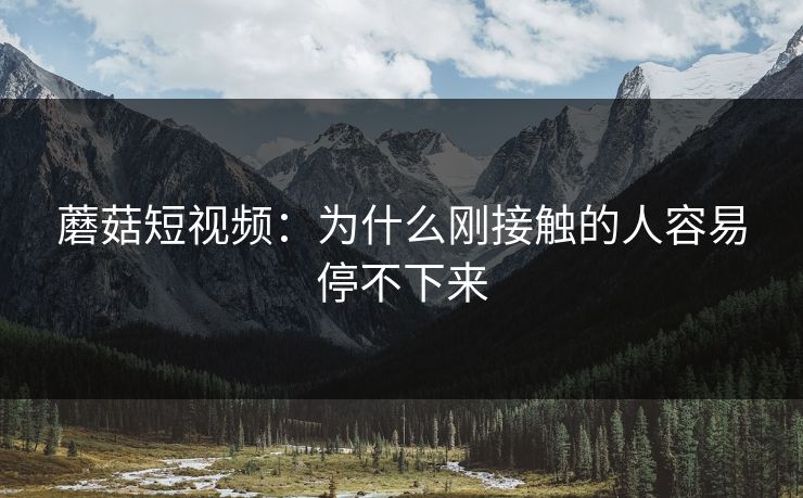蘑菇短视频：为什么刚接触的人容易停不下来