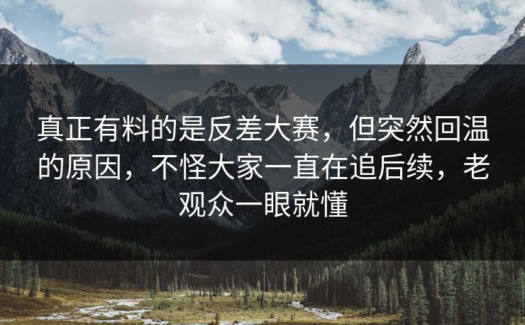 真正有料的是反差大赛，但突然回温的原因，不怪大家一直在追后续，老观众一眼就懂