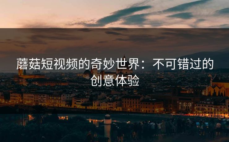 蘑菇短视频的奇妙世界：不可错过的创意体验