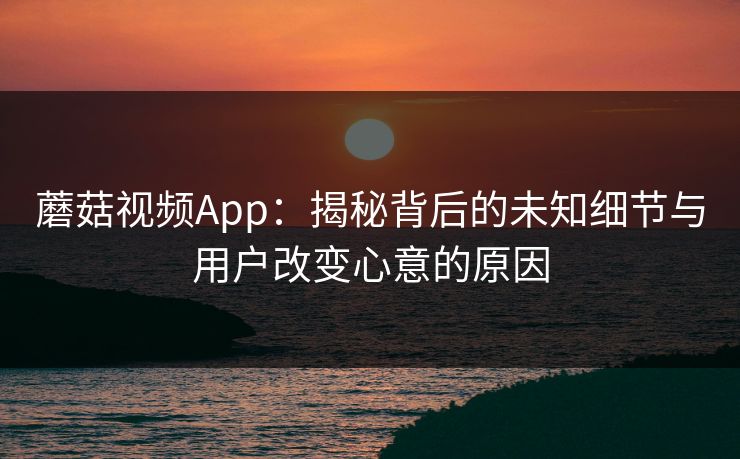 蘑菇视频App：揭秘背后的未知细节与用户改变心意的原因