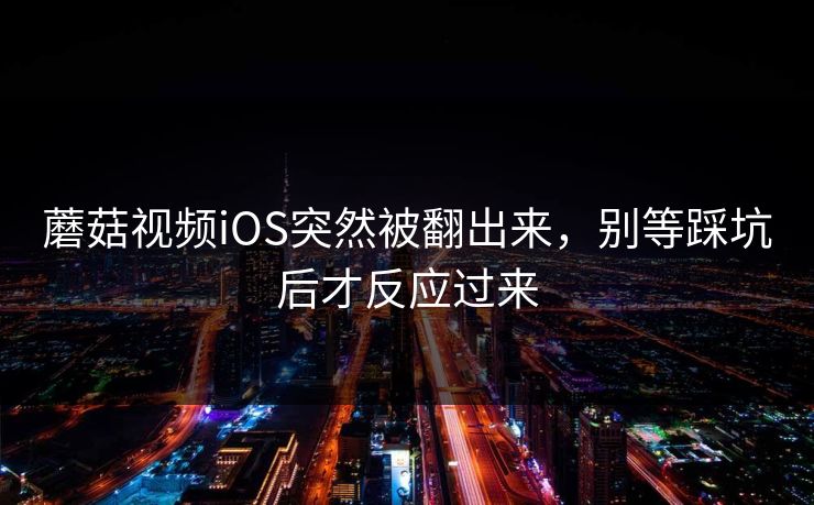 蘑菇视频iOS突然被翻出来,别等踩坑后才反应过来 蘑菇视频iOS突然被翻出来,别等踩坑后才反应过来