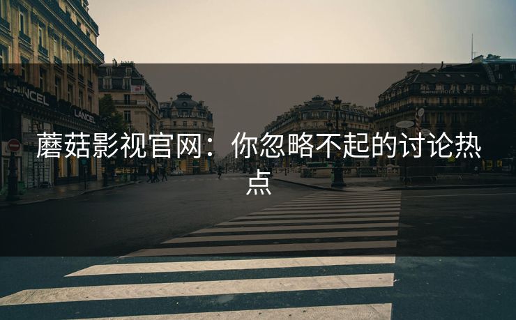 蘑菇影视官网：你忽略不起的讨论热点
