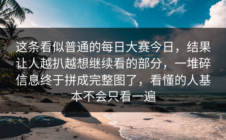 这条看似普通的每日大赛今日，结果让人越扒越想继续看的部分，一堆碎信息终于拼成完整图了，看懂的人基本不会只看一遍