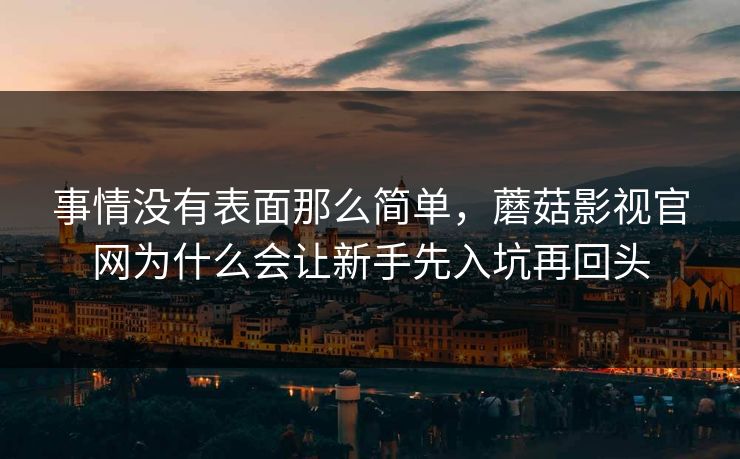 事情没有表面那么简单，蘑菇影视官网为什么会让新手先入坑再回头