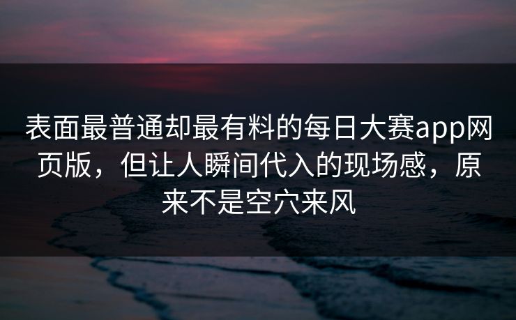 表面最普通却最有料的每日大赛app网页版，但让人瞬间代入的现场感，原来不是空穴来风
