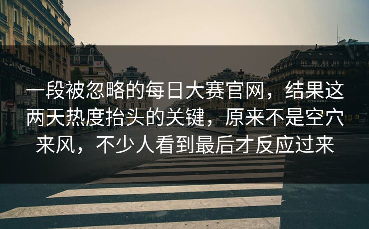 一段被忽略的每日大赛官网，结果这两天热度抬头的关键，原来不是空穴来风，不少人看到最后才反应过来