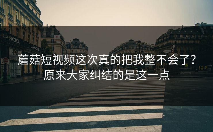 蘑菇短视频这次真的把我整不会了？原来大家纠结的是这一点