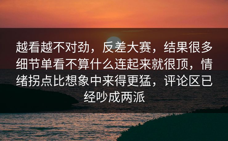 越看越不对劲，反差大赛，结果很多细节单看不算什么连起来就很顶，情绪拐点比想象中来得更猛，评论区已经吵成两派