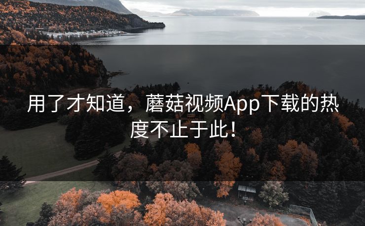 用了才知道，蘑菇视频App下载的热度不止于此！