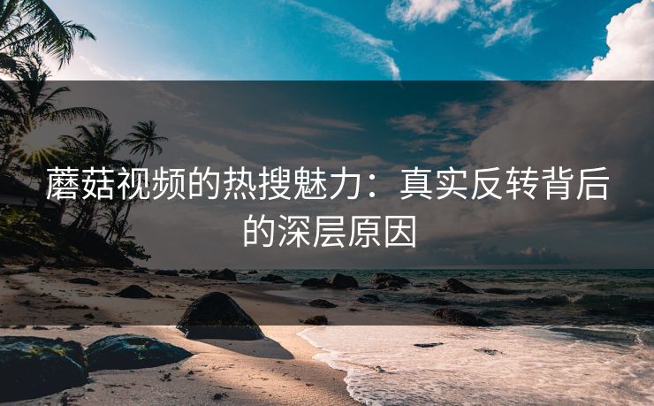 蘑菇视频的热搜魅力:真实反转背后的深层原因 蘑菇视频的热搜魅力:真实反转背后的深层原因