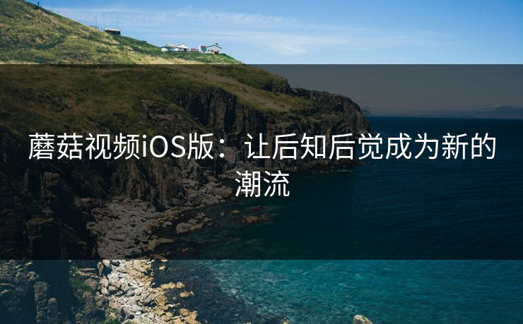 蘑菇视频iOS版:让后知后觉成为新的潮流 蘑菇视频iOS版:让后知后觉成为新的潮流