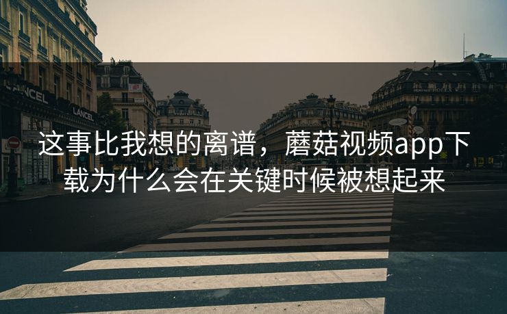 这事比我想的离谱,蘑菇视频app下载为什么会在关键时候被想起来 这事比我想的离谱,蘑菇视频app下载为什么会在关键时候被想起来