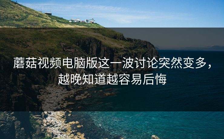 蘑菇视频电脑版这一波讨论突然变多，越晚知道越容易后悔