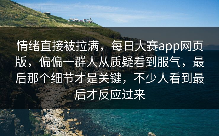 情绪直接被拉满，每日大赛app网页版，偏偏一群人从质疑看到服气，最后那个细节才是关键，不少人看到最后才反应过来