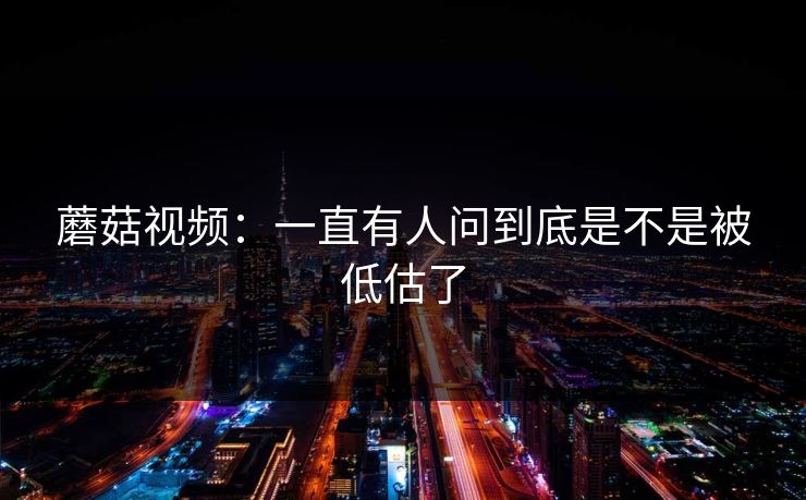 蘑菇视频:一直有人问到底是不是被低估了 蘑菇视频:一直有人问到底是不是被低估了