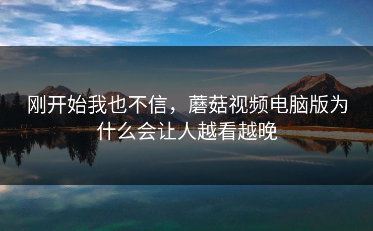 刚开始我也不信,蘑菇视频电脑版为什么会让人越看越晚 刚开始我也不信,蘑菇视频电脑版为什么会让人越看越晚