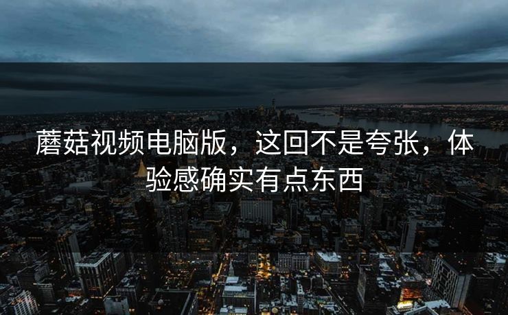 蘑菇视频电脑版,这回不是夸张,体验感确实有点东西 蘑菇视频电脑版,这回不是夸张,体验感确实有点东西