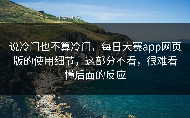 说冷门也不算冷门,每日大赛app网页版的使用细节,这部分不看,很难看懂后面的反应 说冷门也不算冷门,每日大赛app网页版的使用细节,这部分不看,很难看懂后面的反应