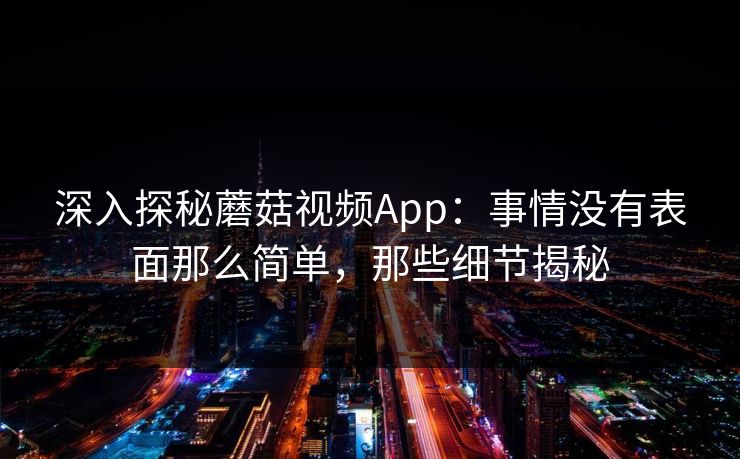 深入探秘蘑菇视频App:事情没有表面那么简单,那些细节揭秘 深入探秘蘑菇视频App:事情没有表面那么简单,那些细节揭秘