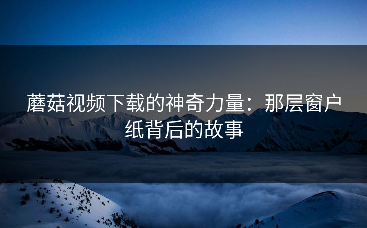 蘑菇视频下载的神奇力量：那层窗户纸背后的故事
