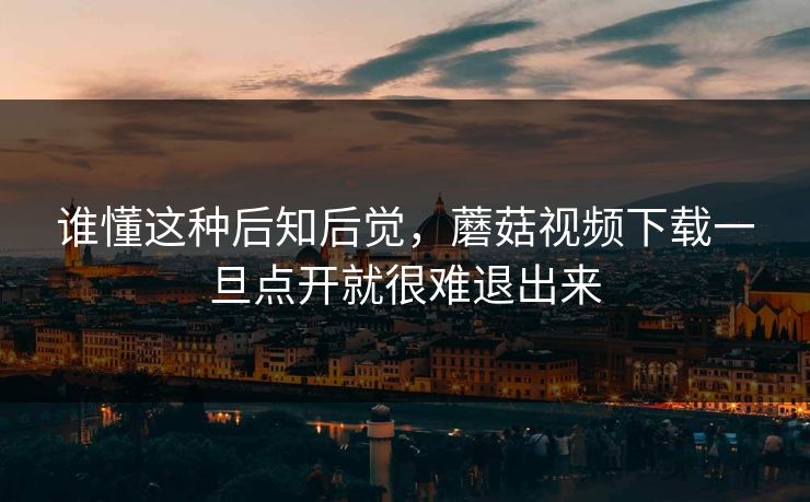 谁懂这种后知后觉,蘑菇视频下载一旦点开就很难退出来 谁懂这种后知后觉,蘑菇视频下载一旦点开就很难退出来