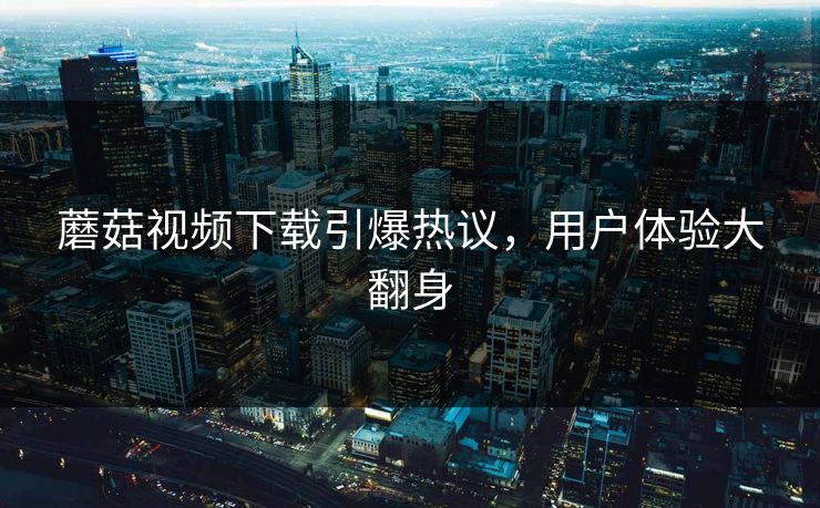 蘑菇视频下载引爆热议，用户体验大翻身