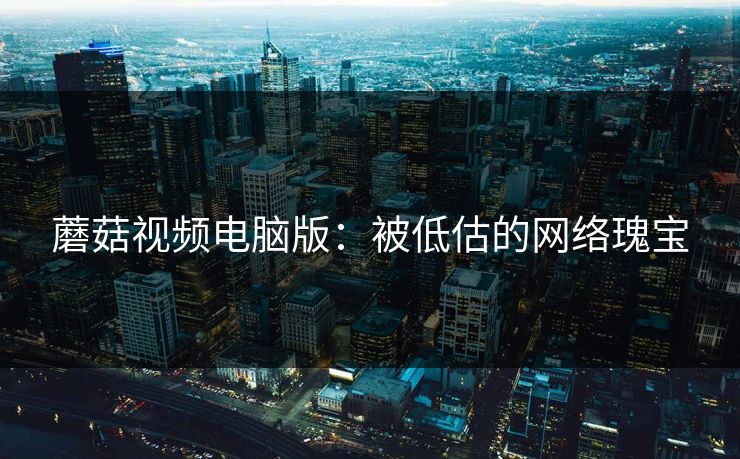 蘑菇视频电脑版：被低估的网络瑰宝