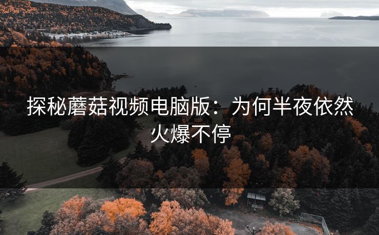 探秘蘑菇视频电脑版:为何半夜依然火爆不停 探秘蘑菇视频电脑版:为何半夜依然火爆不停