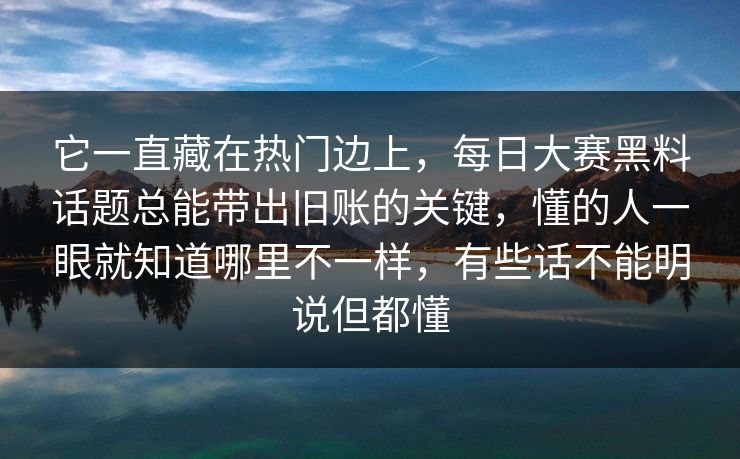 它一直藏在热门边上,每日大赛黑料话题总能带出旧账的关键,懂的人一眼就知道哪里不一样,有些话不能明说但都懂 它一直藏在热门边上,每日大赛黑料话题总能带出旧账的关键,懂的人一眼就知道哪里不一样,有些话不能明说但都懂
