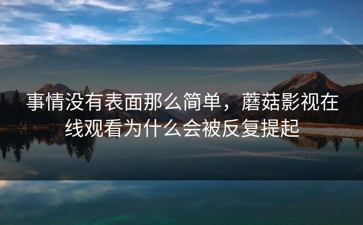 事情没有表面那么简单,蘑菇影视在线观看为什么会被反复提起 事情没有表面那么简单,蘑菇影视在线观看为什么会被反复提起