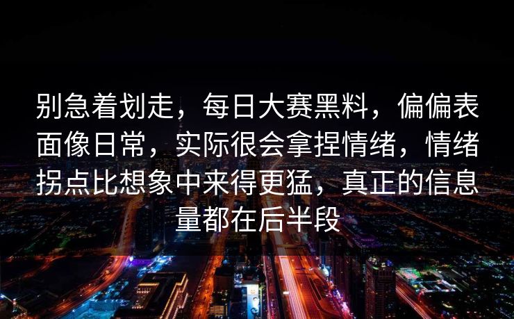 别急着划走,每日大赛黑料,偏偏表面像日常,实际很会拿捏情绪,情绪拐点比想象中来得更猛,真正的信息量都在后半段 别急着划走,每日大赛黑料,偏偏表面像日常,实际很会拿捏情绪,情绪拐点比想象中来得更猛,真正的信息量都在后半段