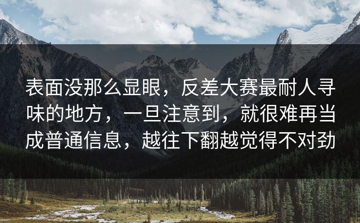 表面没那么显眼,反差大赛最耐人寻味的地方,一旦注意到,就很难再当成普通信息,越往下翻越觉得不对劲 表面没那么显眼,反差大赛最耐人寻味的地方,一旦注意到,就很难再当成普通信息,越往下翻越觉得不对劲