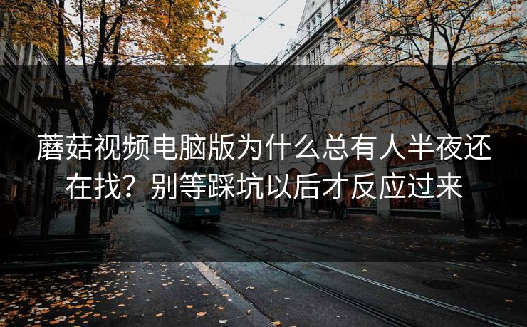 蘑菇视频电脑版为什么总有人半夜还在找?别等踩坑以后才反应过来 蘑菇视频电脑版为什么总有人半夜还在找?别等踩坑以后才反应过来