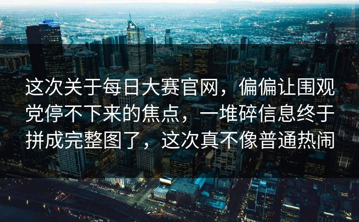 这次关于每日大赛官网,偏偏让围观党停不下来的焦点,一堆碎信息终于拼成完整图了,这次真不像普通热闹 这次关于每日大赛官网,偏偏让围观党停不下来的焦点,一堆碎信息终于拼成完整图了,这次真不像普通热闹
