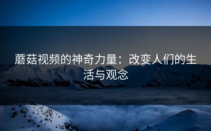 蘑菇视频的神奇力量：改变人们的生活与观念