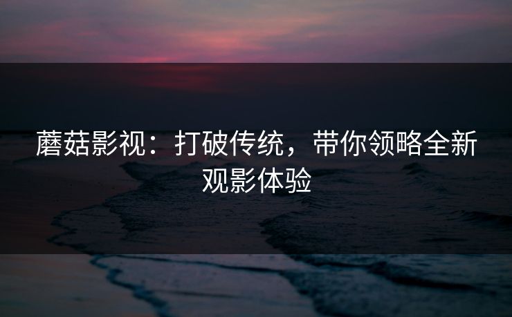 蘑菇影视：打破传统，带你领略全新观影体验