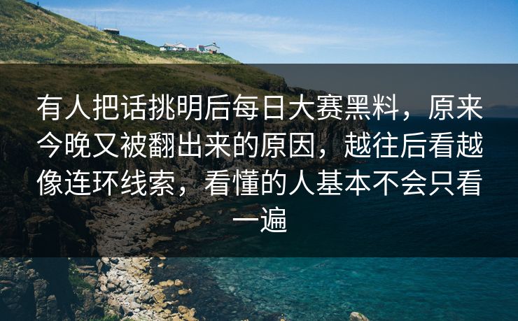 有人把话挑明后每日大赛黑料，原来今晚又被翻出来的原因，越往后看越像连环线索，看懂的人基本不会只看一遍