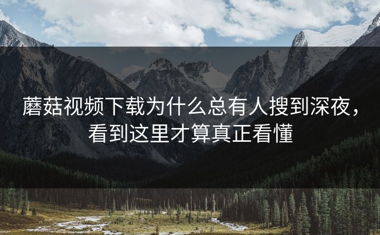 蘑菇视频下载为什么总有人搜到深夜，看到这里才算真正看懂