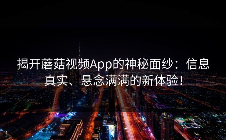 揭开蘑菇视频App的神秘面纱：信息真实、悬念满满的新体验！
