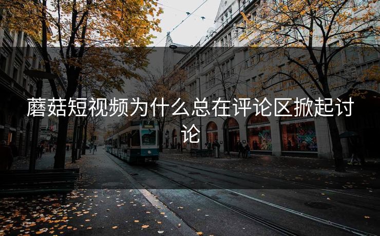 蘑菇短视频为什么总在评论区掀起讨论