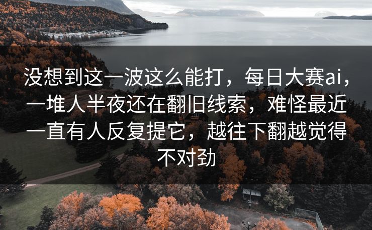 没想到这一波这么能打，每日大赛ai，一堆人半夜还在翻旧线索，难怪最近一直有人反复提它，越往下翻越觉得不对劲