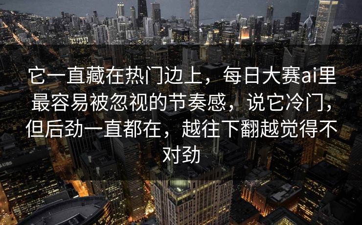它一直藏在热门边上，每日大赛ai里最容易被忽视的节奏感，说它冷门，但后劲一直都在，越往下翻越觉得不对劲
