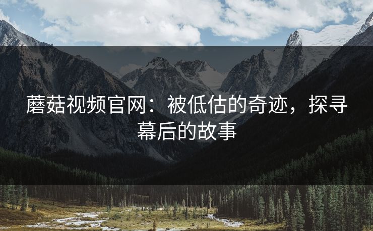 蘑菇视频官网:被低估的奇迹,探寻幕后的故事 蘑菇视频官网:被低估的奇迹,探寻幕后的故事