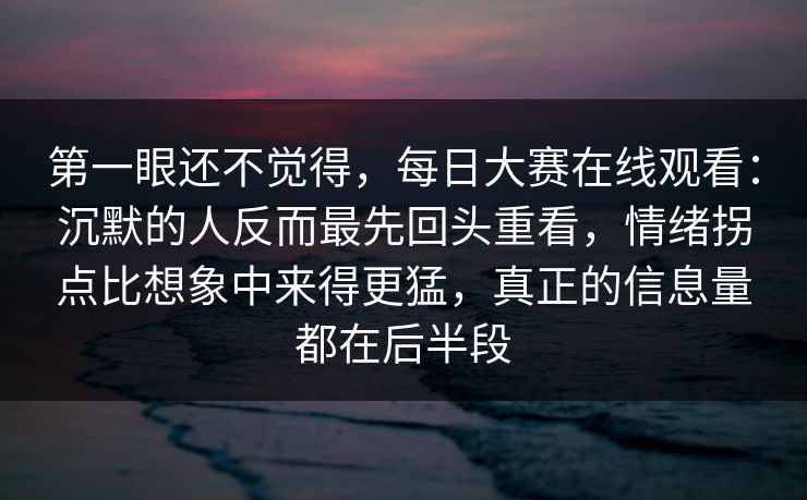第一眼还不觉得，每日大赛在线观看：沉默的人反而最先回头重看，情绪拐点比想象中来得更猛，真正的信息量都在后半段
