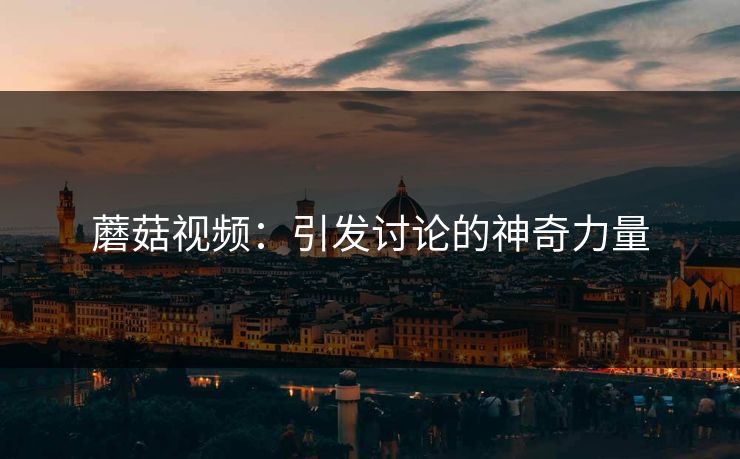 蘑菇视频：引发讨论的神奇力量