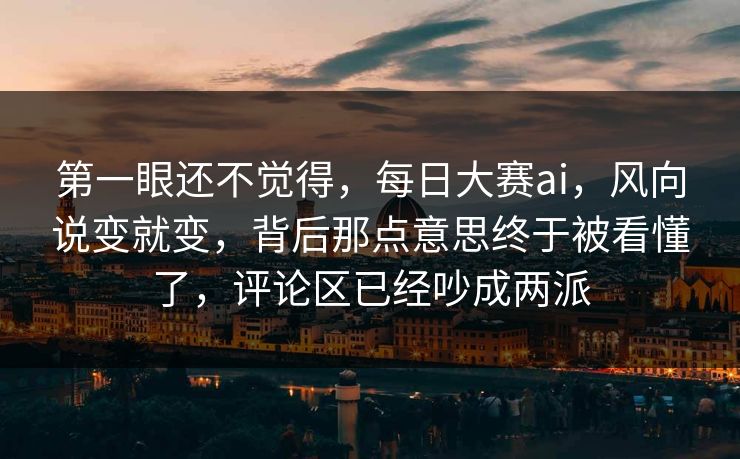 第一眼还不觉得，每日大赛ai，风向说变就变，背后那点意思终于被看懂了，评论区已经吵成两派