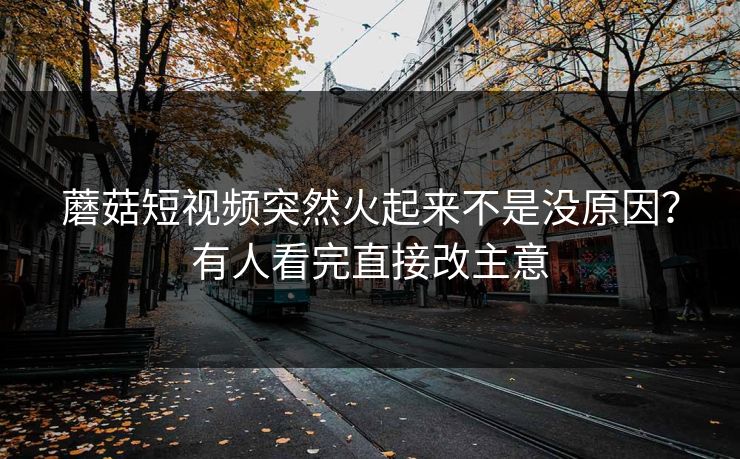 蘑菇短视频突然火起来不是没原因？有人看完直接改主意